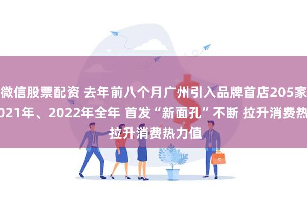 微信股票配资 去年前八个月广州引入品牌首店205家 超2021年、2022年全年 首发“新面孔”不断 拉升消费热力值