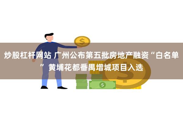 炒股杠杆网站 广州公布第五批房地产融资“白名单” 黄埔花都番禺增城项目入选