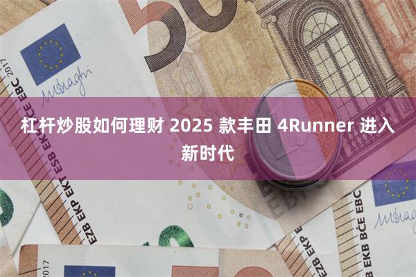 杠杆炒股如何理财 2025 款丰田 4Runner 进入新时代