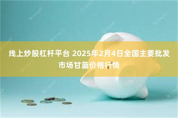 线上炒股杠杆平台 2025年2月4日全国主要批发市场甘蓝价格行情