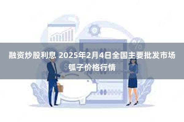 融资炒股利息 2025年2月4日全国主要批发市场瓠子价格行情