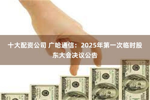 十大配资公司 广哈通信：2025年第一次临时股东大会决议公告