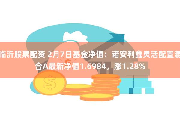 临沂股票配资 2月7日基金净值：诺安利鑫灵活配置混合A最新净值1.6984，涨1.28%