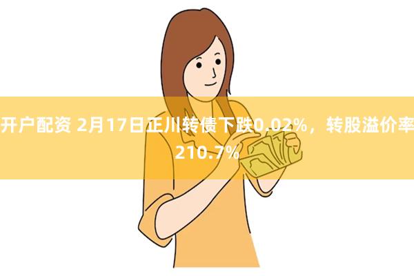 开户配资 2月17日正川转债下跌0.02%，转股溢价率210.7%