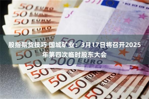 股指期货技巧 国城矿业：3月17日将召开2025年第四次临时股东大会