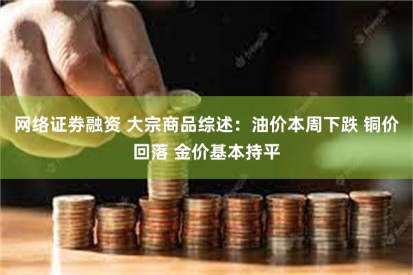 网络证劵融资 大宗商品综述：油价本周下跌 铜价回落 金价基本持平