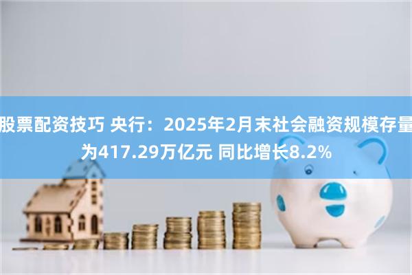 股票配资技巧 央行：2025年2月末社会融资规模存量为417.29万亿元 同比增长8.2%