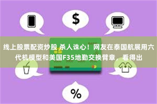 线上股票配资炒股 杀人诛心！网友在泰国航展用六代机模型和美国F35地勤交换臂章，看得出