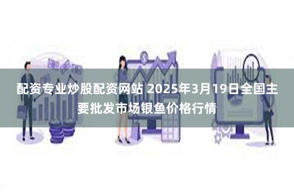 配资专业炒股配资网站 2025年3月19日全国主要批发市场银鱼价格行情