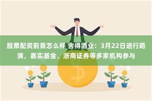 股票配资前景怎么样 舍得酒业：3月22日进行路演，嘉实基金、浙商证券等多家机构参与