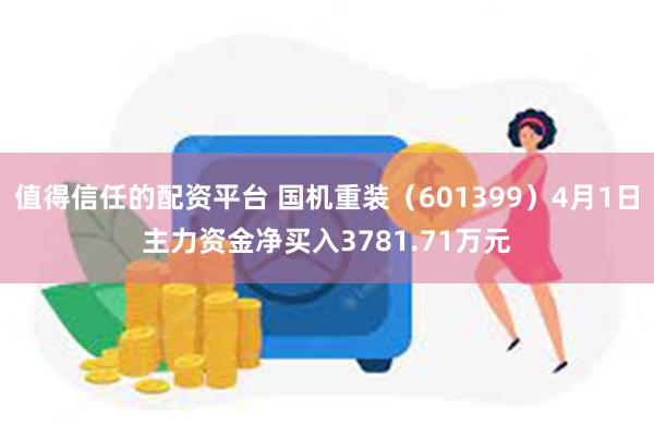 值得信任的配资平台 国机重装（601399）4月1日主力资金净买入3781.71万元