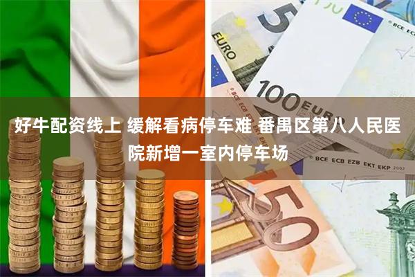 好牛配资线上 缓解看病停车难 番禺区第八人民医院新增一室内停车场