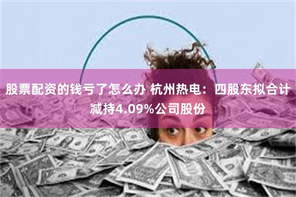 股票配资的钱亏了怎么办 杭州热电：四股东拟合计减持4.09%公司股份